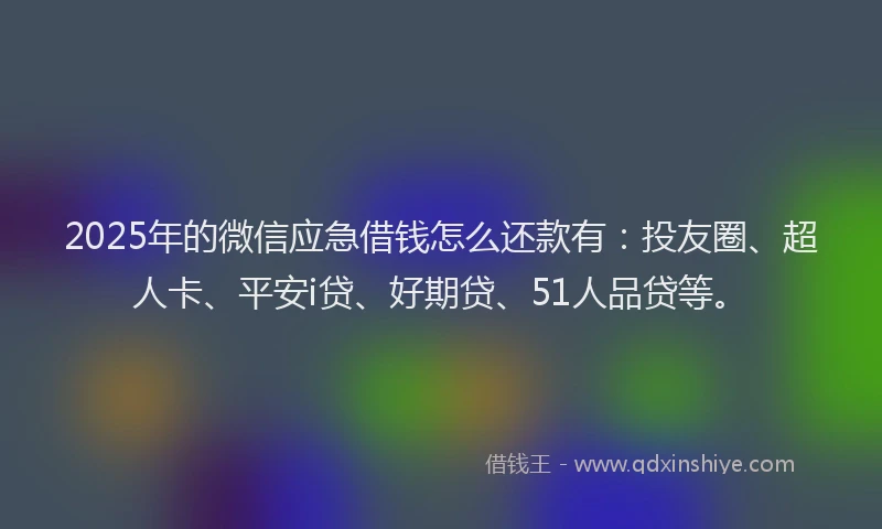 2025年的微信应急借钱怎么还款有：投友圈、超人卡、平安i贷、好期贷、51人品贷等。