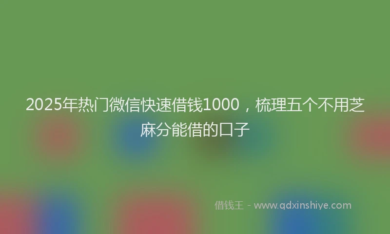 2025年热门微信快速借钱1000，梳理五个不用芝麻分能借的口子