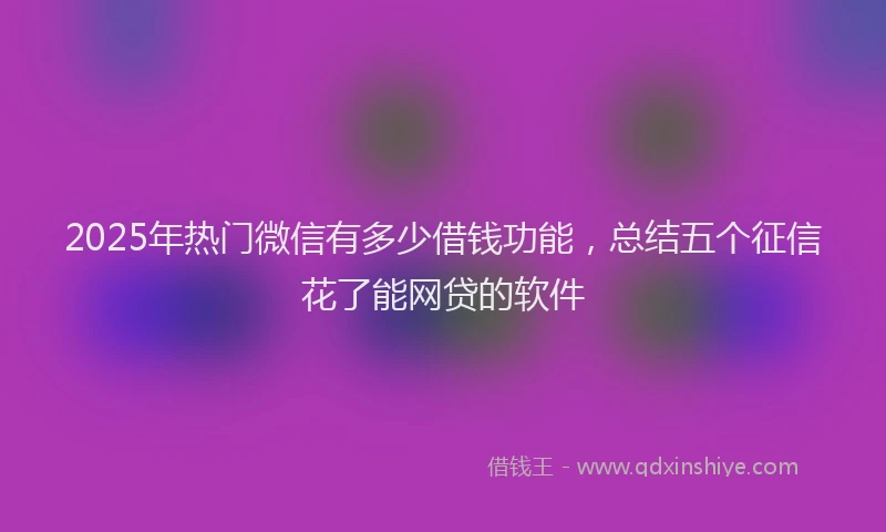2025年热门微信有多少借钱功能，总结五个征信花了能网贷的软件