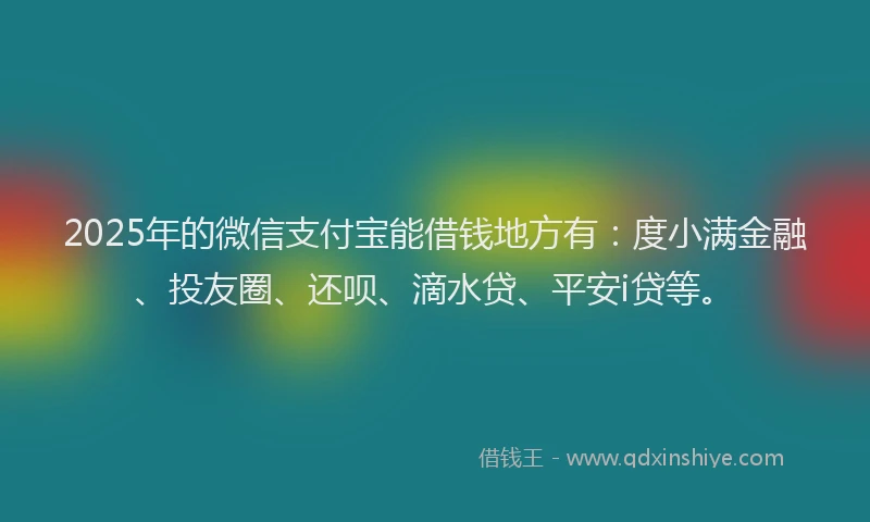 2025年的微信支付宝能借钱地方有：度小满金融、投友圈、还呗、滴水贷、平安i贷等。