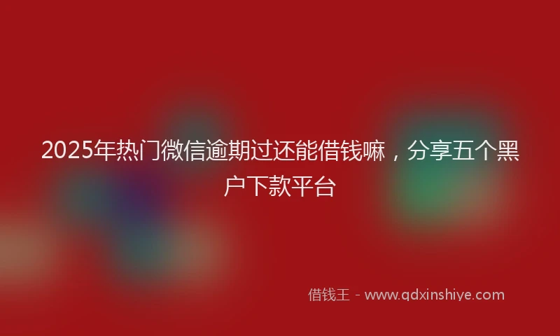 2025年热门微信逾期过还能借钱嘛，分享五个黑户下款平台