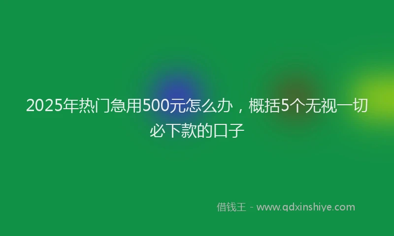 2025年热门急用500元怎么办，概括5个无视一切必下款的口子