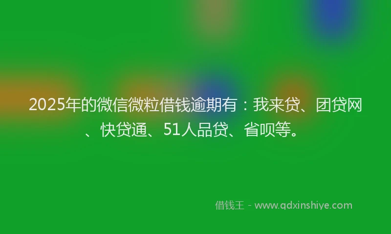 2025年的微信微粒借钱逾期有：我来贷、团贷网、快贷通、51人品贷、省呗等。