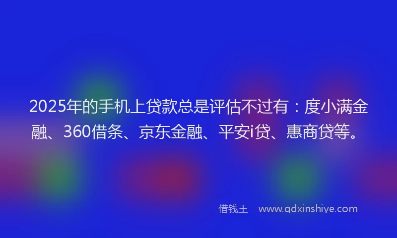 2025年的手机上贷款总是评估不过有：度小满金融、360借条、京东金融、平安i贷、惠商贷等。