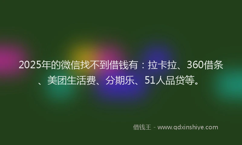 2025年的微信找不到借钱有：拉卡拉、360借条、美团生活费、分期乐、51人品贷等。