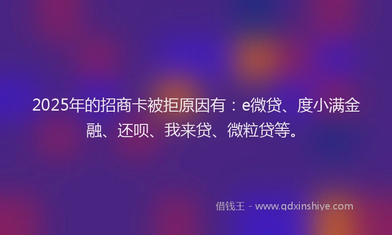 2025年的招商卡被拒原因有：e微贷、度小满金融、还呗、我来贷、微粒贷等。