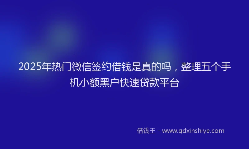 2025年热门微信签约借钱是真的吗，整理五个手机小额黑户快速贷款平台