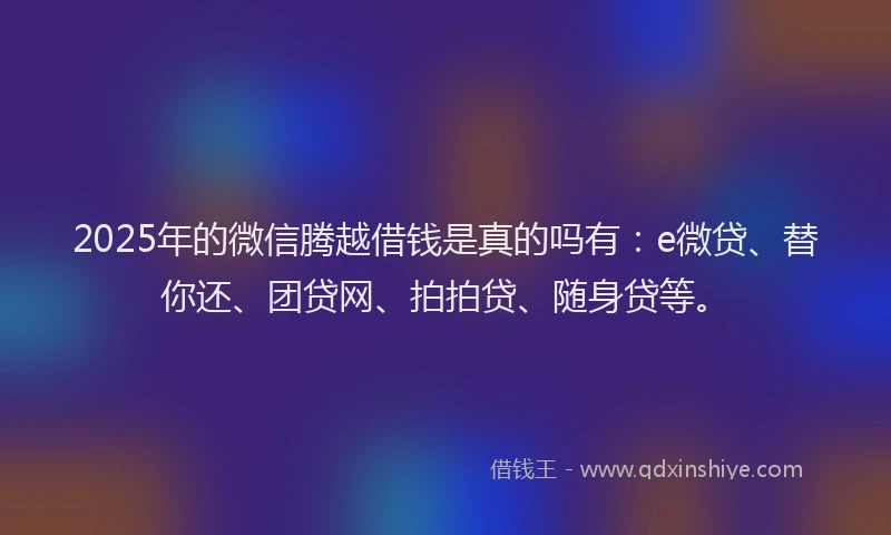 2025年的微信腾越借钱是真的吗有：e微贷、替你还、团贷网、拍拍贷、随身贷等。