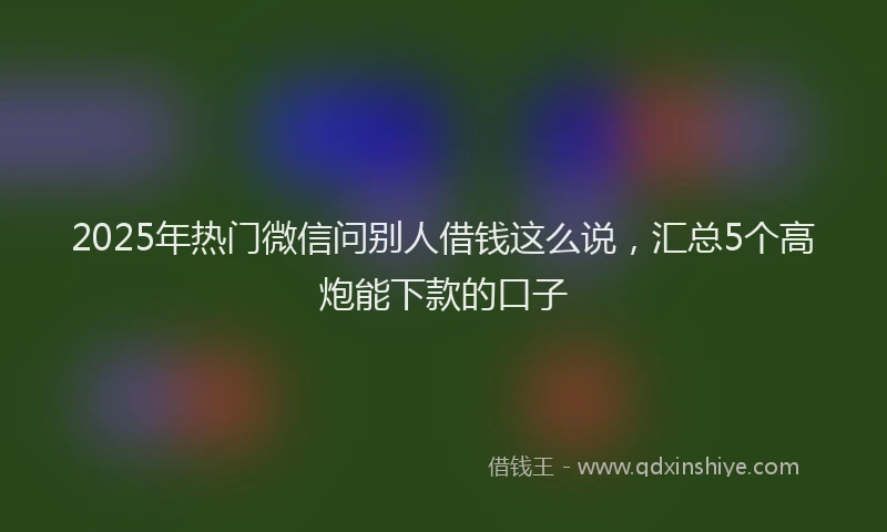 2025年热门微信问别人借钱这么说，汇总5个高炮能下款的口子