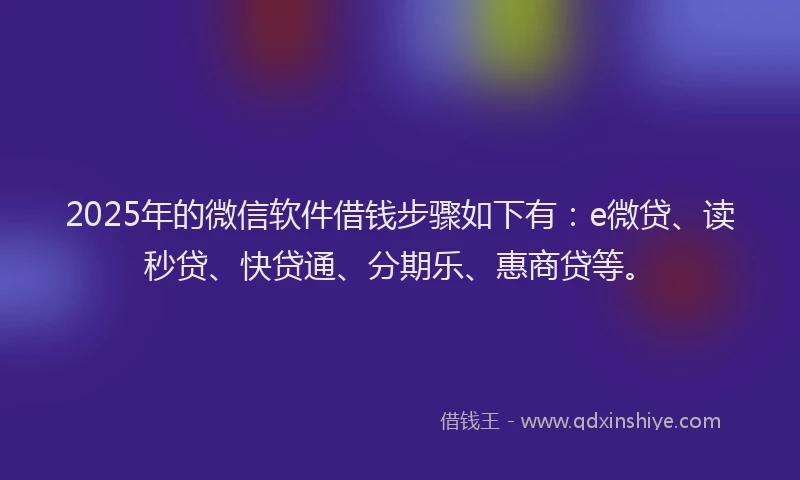 2025年的微信软件借钱步骤如下有：e微贷、读秒贷、快贷通、分期乐、惠商贷等。