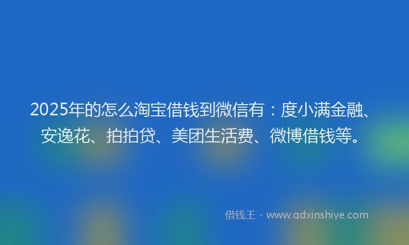 2025年的怎么淘宝借钱到微信有：度小满金融、安逸花、拍拍贷、美团生活费、微博借钱等。