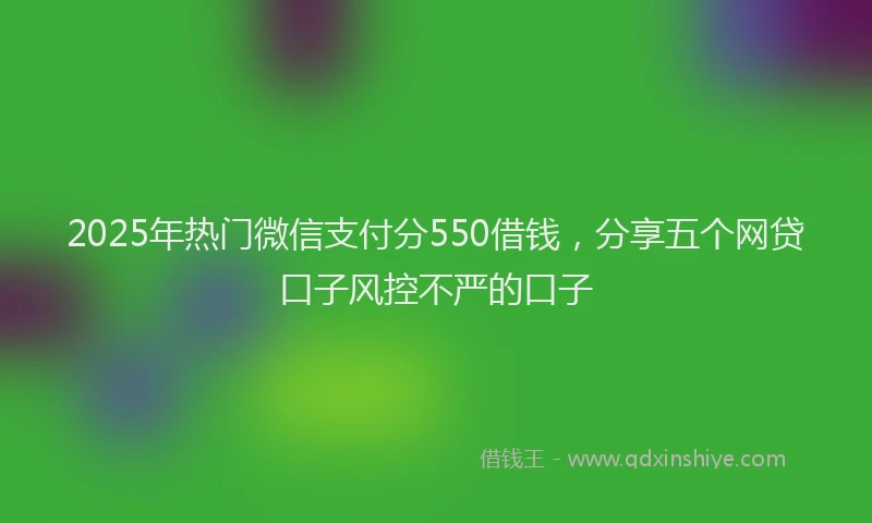 2025年热门微信支付分550借钱，分享五个网贷口子风控不严的口子