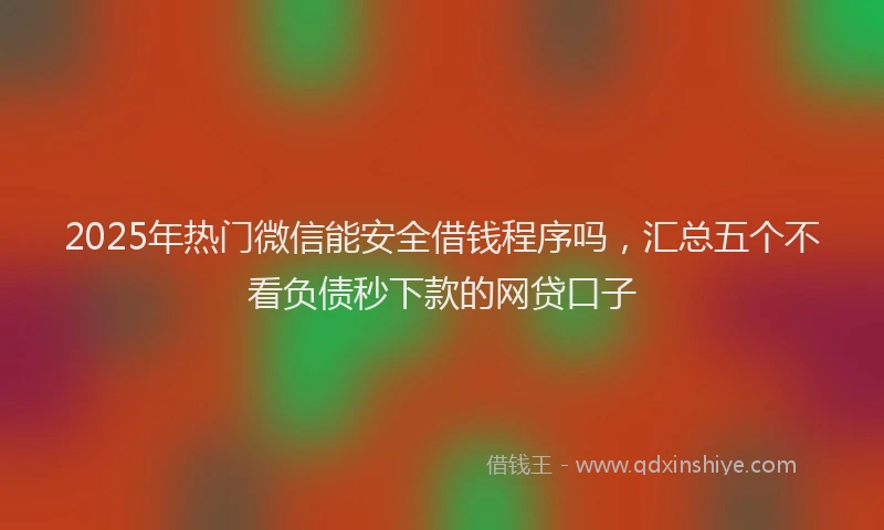 2025年热门微信能安全借钱程序吗，汇总五个不看负债秒下款的网贷口子