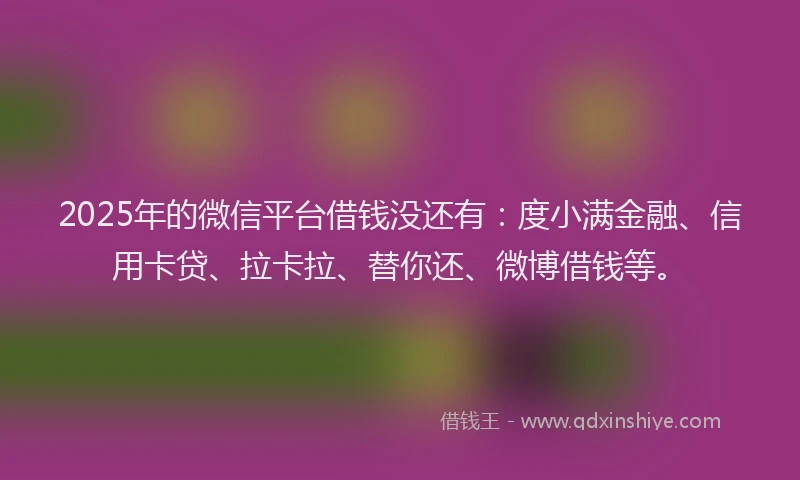 2025年的微信平台借钱没还有：度小满金融、信用卡贷、拉卡拉、替你还、微博借钱等。