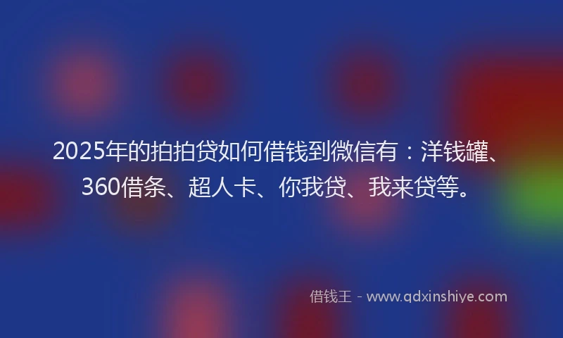 2025年的拍拍贷如何借钱到微信有：洋钱罐、360借条、超人卡、你我贷、我来贷等。