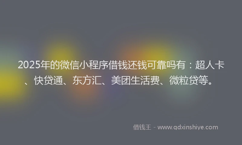 2025年的微信小程序借钱还钱可靠吗有：超人卡、快贷通、东方汇、美团生活费、微粒贷等。