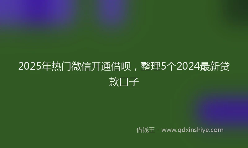 2025年热门微信开通借呗，整理5个2024最新贷款口子