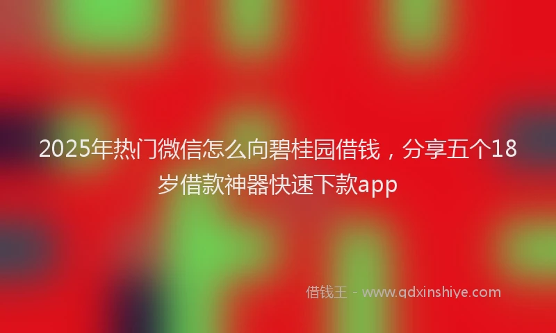 2025年热门微信怎么向碧桂园借钱，分享五个18岁借款神器快速下款app