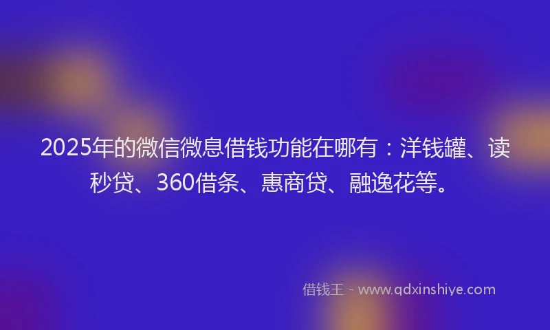 2025年的微信微息借钱功能在哪有：洋钱罐、读秒贷、360借条、惠商贷、融逸花等。