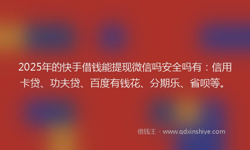 2025年的快手借钱能提现微信吗安全吗有：信用卡贷、功夫贷、百度有钱花、分期乐、省呗等。