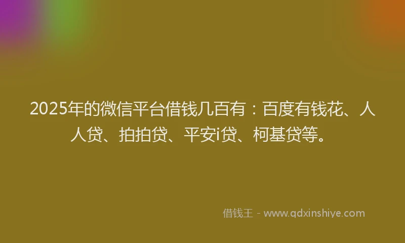 2025年的微信平台借钱几百有：百度有钱花、人人贷、拍拍贷、平安i贷、柯基贷等。