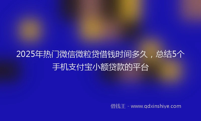 2025年热门微信微粒贷借钱时间多久，总结5个手机支付宝小额贷款的平台