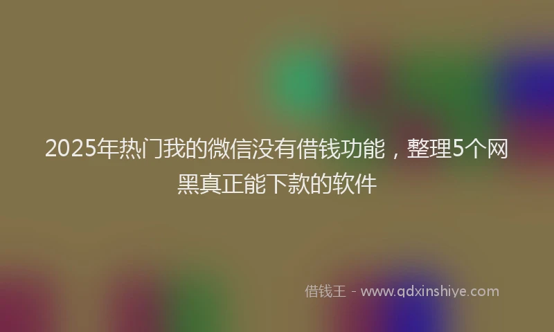 2025年热门我的微信没有借钱功能，整理5个网黑真正能下款的软件