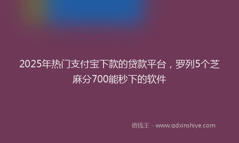 2025年热门支付宝下款的贷款平台，罗列5个芝麻分700能秒下的软件