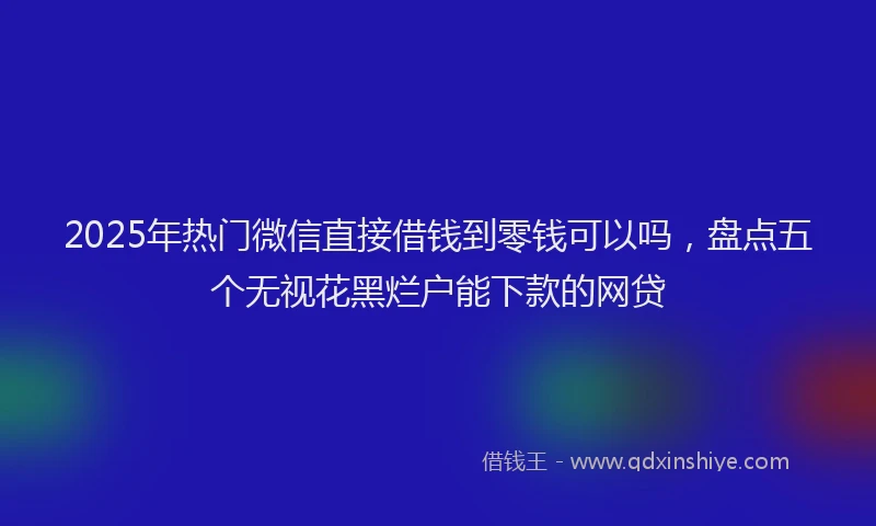 2025年热门微信直接借钱到零钱可以吗，盘点五个无视花黑烂户能下款的网贷