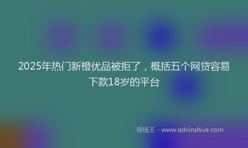 2025年热门新橙优品被拒了，概括五个网贷容易下款18岁的平台