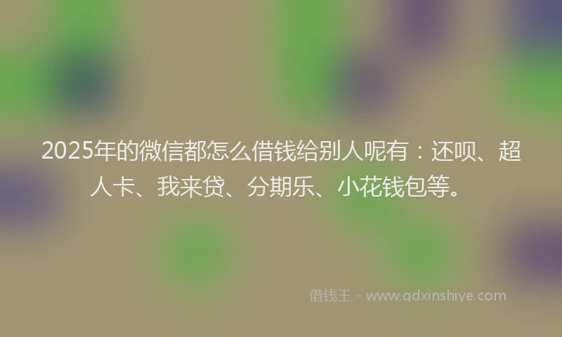 2025年的微信都怎么借钱给别人呢有：还呗、超人卡、我来贷、分期乐、小花钱包等。