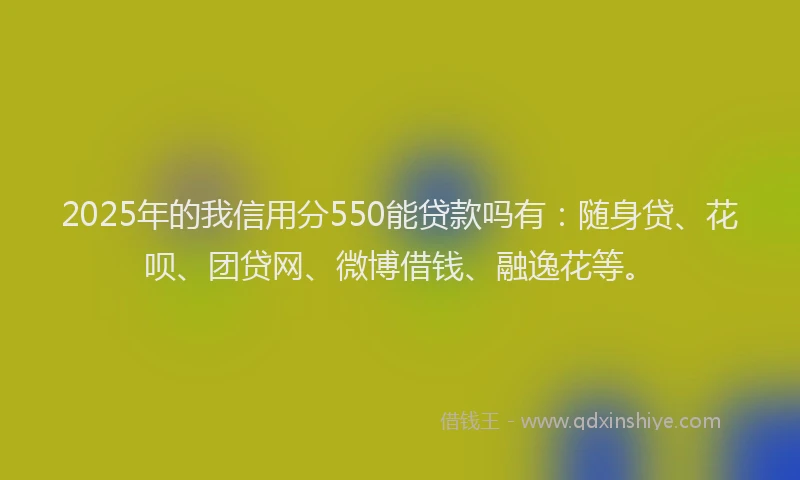 2025年的我信用分550能贷款吗有：随身贷、花呗、团贷网、微博借钱、融逸花等。