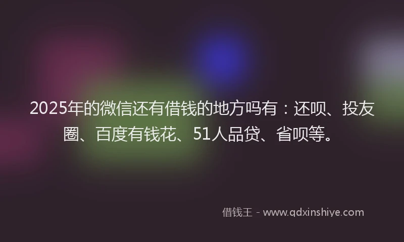 2025年的微信还有借钱的地方吗有：还呗、投友圈、百度有钱花、51人品贷、省呗等。