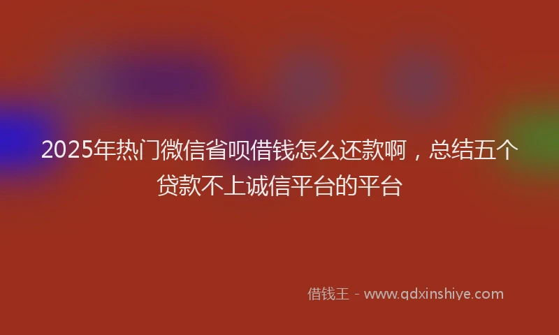 2025年热门微信省呗借钱怎么还款啊，总结五个贷款不上诚信平台的平台