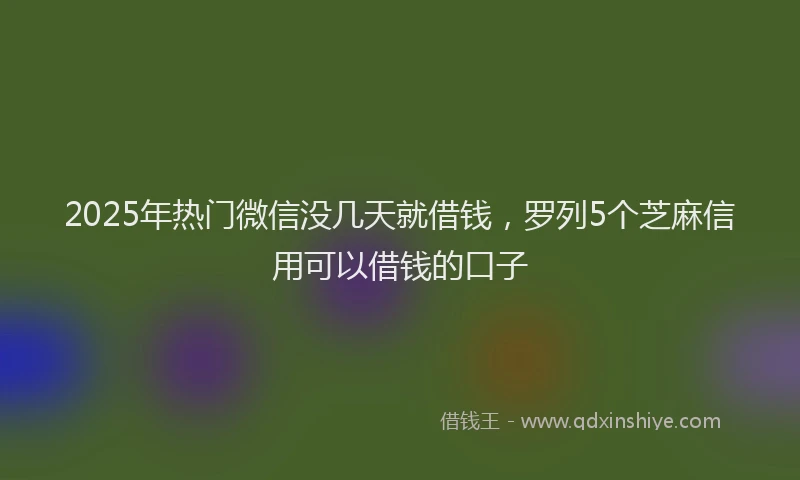 2025年热门微信没几天就借钱，罗列5个芝麻信用可以借钱的口子
