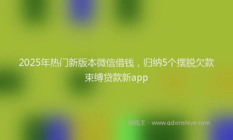 2025年热门新版本微信借钱，归纳5个摆脱欠款束缚贷款新app