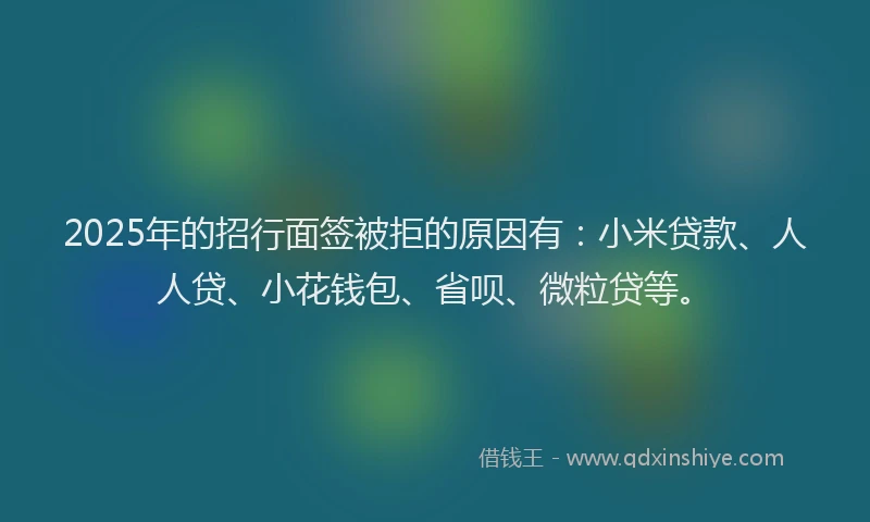 2025年的招行面签被拒的原因有：小米贷款、人人贷、小花钱包、省呗、微粒贷等。