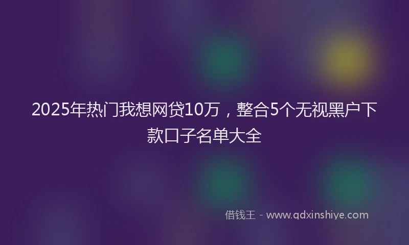 2025年热门我想网贷10万，整合5个无视黑户下款口子名单大全