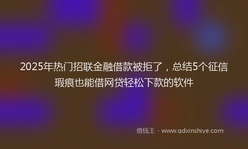 2025年热门招联金融借款被拒了，总结5个征信瑕疵也能借网贷轻松下款的软件