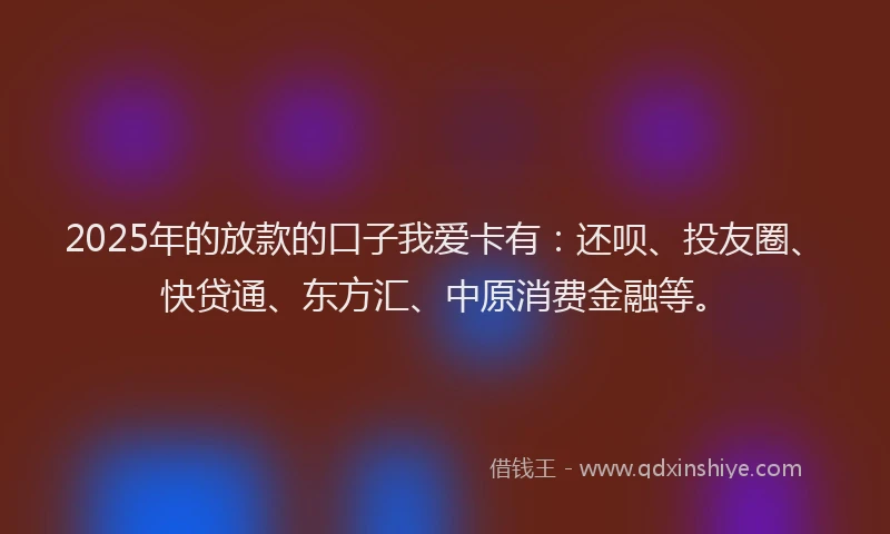 2025年的放款的口子我爱卡有：还呗、投友圈、快贷通、东方汇、中原消费金融等。
