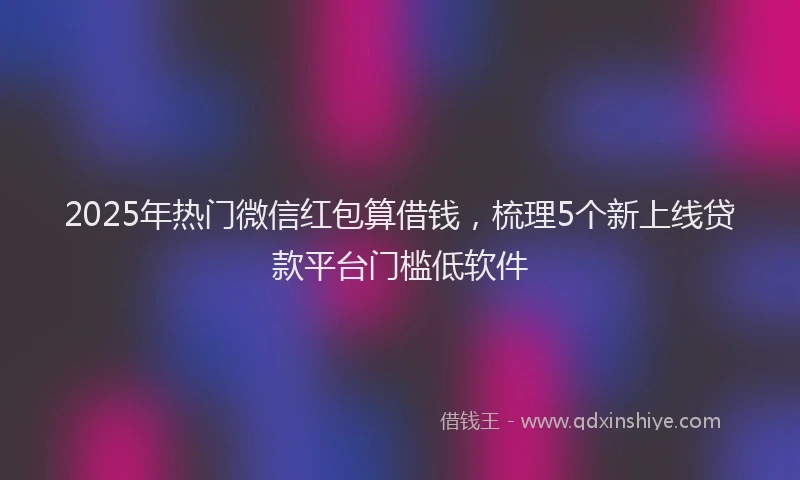 2025年热门微信红包算借钱，梳理5个新上线贷款平台门槛低软件