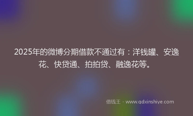 2025年的微博分期借款不通过有：洋钱罐、安逸花、快贷通、拍拍贷、融逸花等。