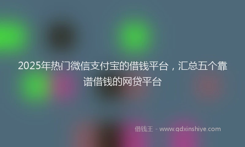 2025年热门微信支付宝的借钱平台，汇总五个靠谱借钱的网贷平台