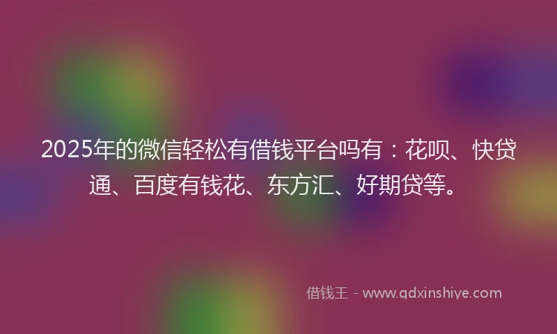 2025年的微信轻松有借钱平台吗有：花呗、快贷通、百度有钱花、东方汇、好期贷等。
