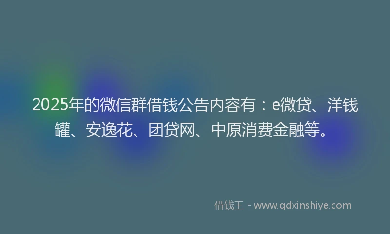 2025年的微信群借钱公告内容有：e微贷、洋钱罐、安逸花、团贷网、中原消费金融等。
