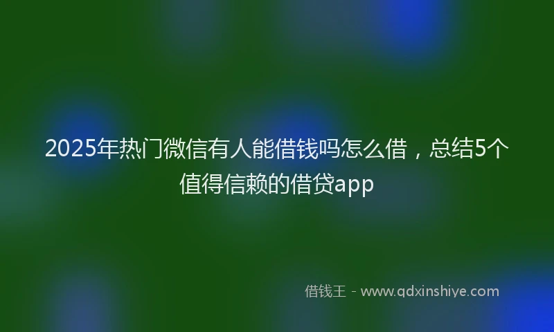2025年热门微信有人能借钱吗怎么借，总结5个值得信赖的借贷app