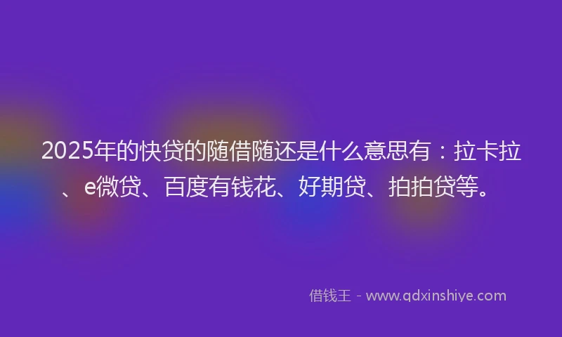 2025年的快贷的随借随还是什么意思有：拉卡拉、e微贷、百度有钱花、好期贷、拍拍贷等。