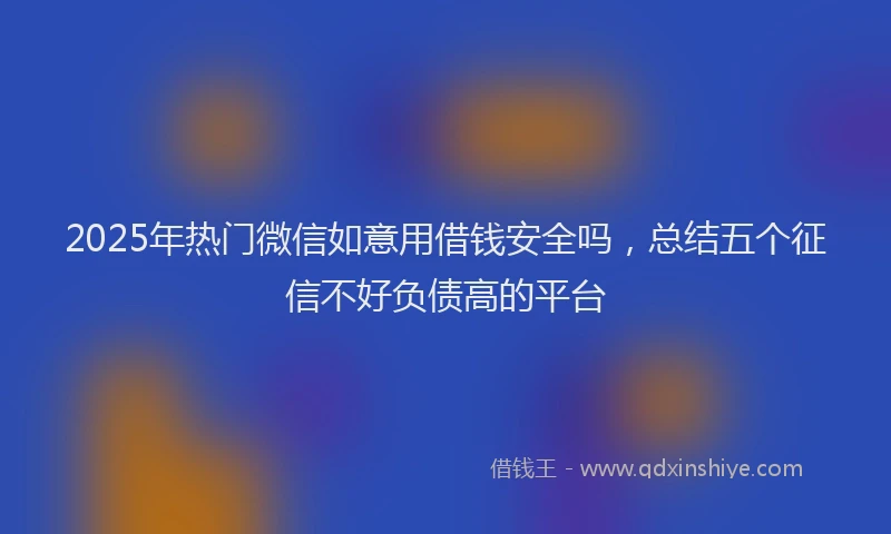 2025年热门微信如意用借钱安全吗，总结五个征信不好负债高的平台
