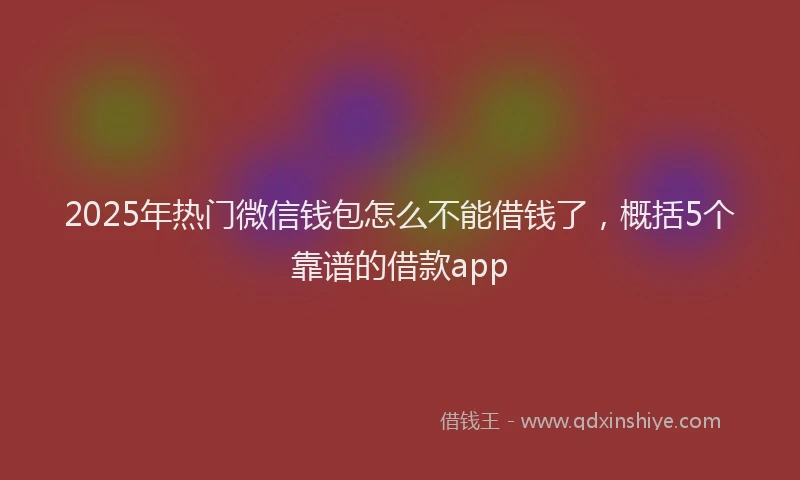 2025年热门微信钱包怎么不能借钱了，概括5个靠谱的借款app