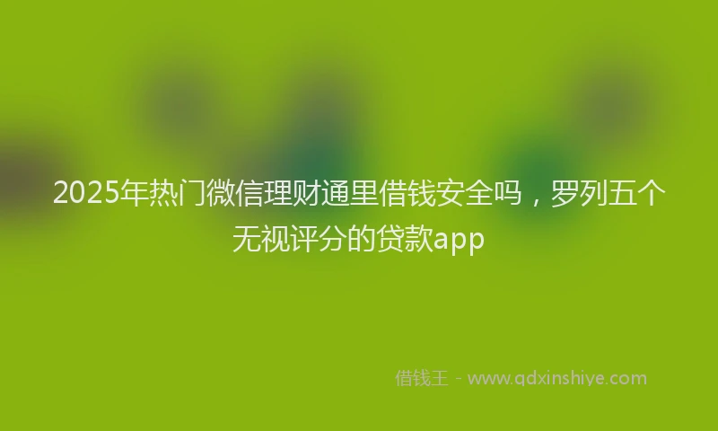2025年热门微信理财通里借钱安全吗，罗列五个无视评分的贷款app